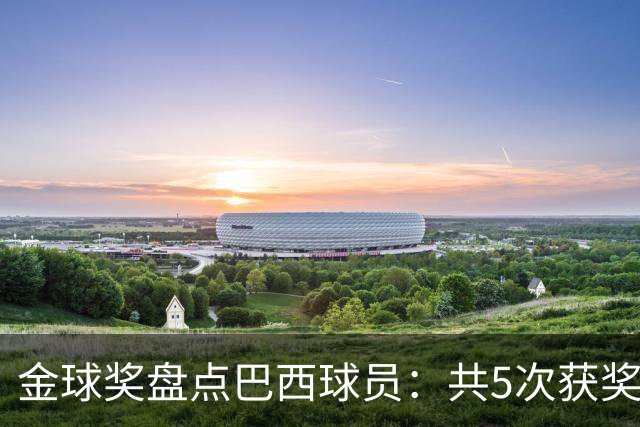 金球奖盘点巴西球员：共5次获奖 今年3人入围 有5年独苗是内马尔